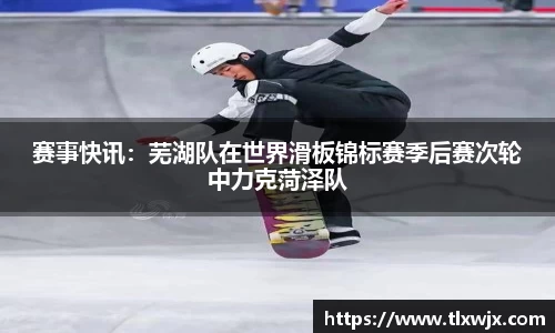 赛事快讯：芜湖队在世界滑板锦标赛季后赛次轮中力克菏泽队