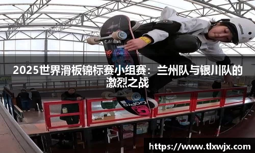 2025世界滑板锦标赛小组赛：兰州队与银川队的激烈之战