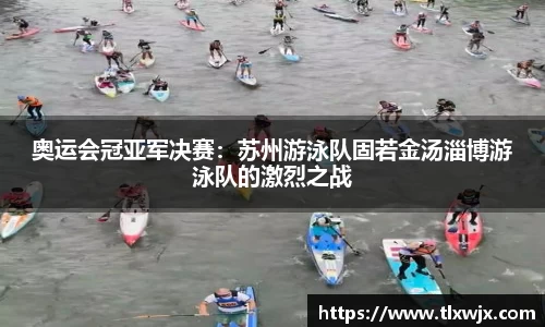 奥运会冠亚军决赛：苏州游泳队固若金汤淄博游泳队的激烈之战
