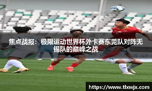 焦点战报：极限运动世界杯外卡赛东莞队对阵无锡队的巅峰之战