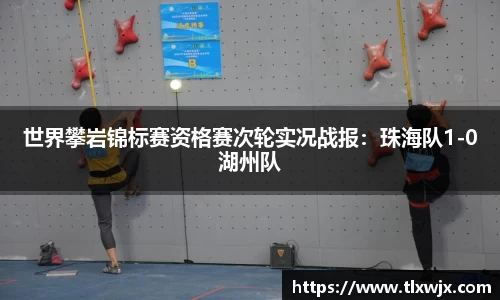 世界攀岩锦标赛资格赛次轮实况战报：珠海队1-0湖州队